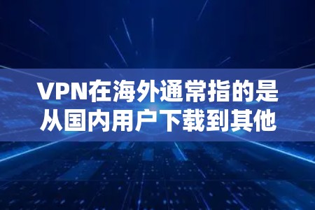 VPN在海外通常指的是从国内用户下载到其他国家或国际网络服务的软件。这些软件允许用户在通过国内网络连接到国际网络服务时，同时保持防火墙之外的连接。以下是几种常见的VPN软件及其特点