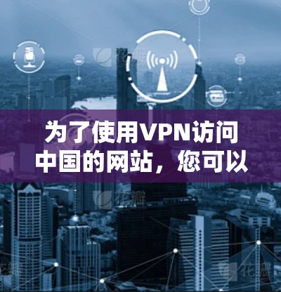 为了使用VPN访问中国的网站,您可以按照以下步骤操作 为了使用VPN访问中国的网站,您可以按照以下步骤操作