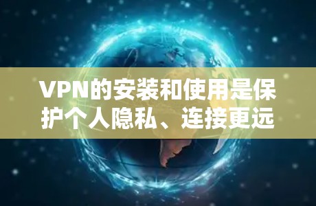 VPN的安装和使用是保护个人隐私、连接更远国家安全的重要手段。以下是一些常见的VPN软件安装步骤和使用方法，适用于不同平台