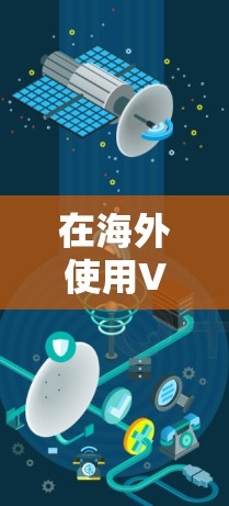 在海外使用VPN工具时，以下是一些关键步骤和信息