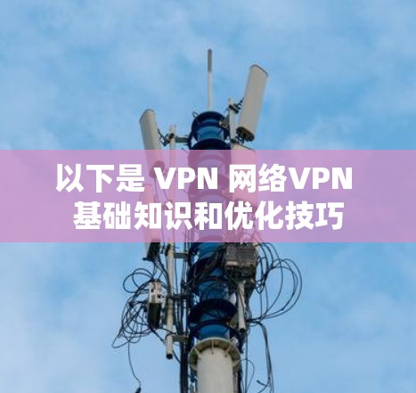 以下是 VPN 网络VPN 基础知识和优化技巧 以下是 VPN 网络VPN 基础知识和优化技巧