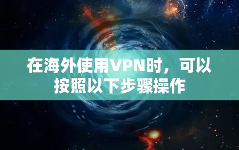 在海外使用VPN时,可以按照以下步骤操作 在海外使用VPN时,可以按照以下步骤操作