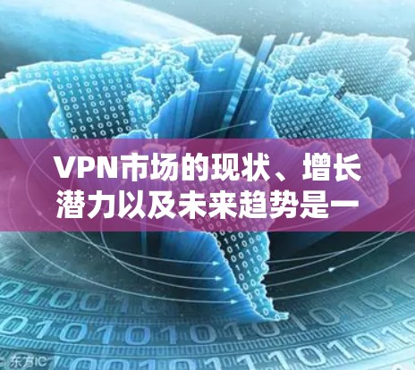 VPN市场的现状、增长潜力以及未来趋势是一个复杂且动态的领域,主要受到技术发展、用户需求变化、政策环境、法律风险等多个因素的影响。以下是对 VPN 市场的详细分析 VPN市场的现状、增长潜力以及未来趋势是一个复杂且动态的领域,主要受到技术发展、用户需求变化、政策环境、法律风险等多个因素的影响。以下是对 VPN 市场的详细分析