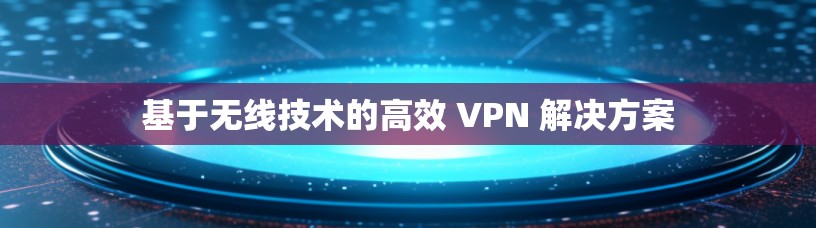 基于无线技术的高效 VPN 解决方案