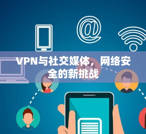 VPN与社交媒体，网络安全的新挑战