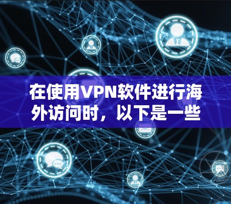 在使用VPN软件进行海外访问时,以下是一些关键步骤和考虑因素 在使用VPN软件进行海外访问时,以下是一些关键步骤和考虑因素