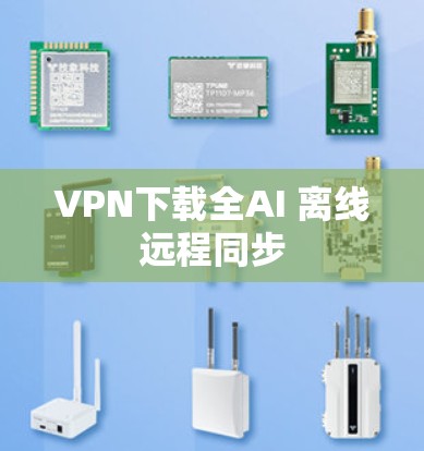 VPN下载全AI 离线远程同步 VPN下载全AI 离线远程同步