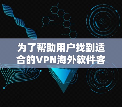 为了帮助用户找到适合的VPN海外软件客户端，我整理了以下推荐