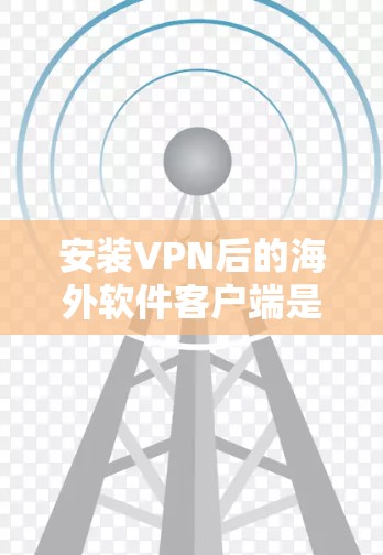 安装VPN后的海外软件客户端是一个复杂但有趣的任务，但通过以下步骤可以顺利操作