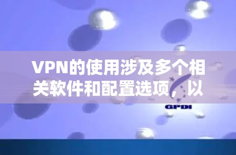 VPN的使用涉及多个相关软件和配置选项，以下是一些关键步骤和建议，帮助你更好地使用VPN
