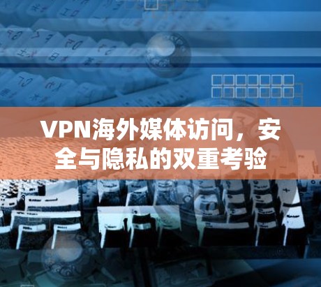 VPN海外媒体访问，安全与隐私的双重考验