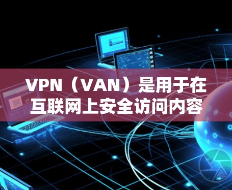 VPN（VAN）是用于在互联网上安全访问内容的网络服务。在海外留学时，VPN可以帮助您在海外享有安全、可靠的网络服务，避免被追踪、被钓鱼等风险。以下是关于VPN海外留学网络的一些关键点和建议
