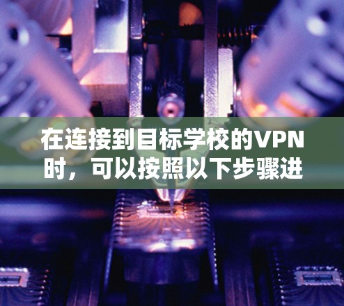 在连接到目标学校的VPN时,可以按照以下步骤进行操作 在连接到目标学校的VPN时,可以按照以下步骤进行操作