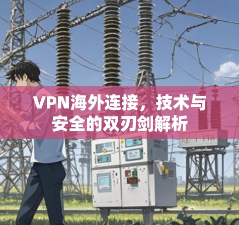 VPN海外连接，技术与安全的双刃剑解析