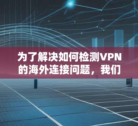 为了解决如何检测VPN的海外连接问题，我们可以按照以下步骤进行