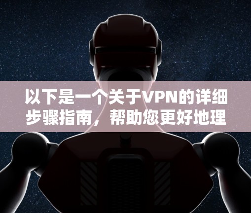 以下是一个关于VPN的详细步骤指南，帮助您更好地理解和使用VPN