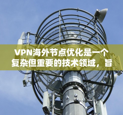 VPN海外节点优化是一个复杂但重要的技术领域，旨在通过多点加密、多因素认证和多路径通信等技术，提升 VPN 在多国或地区环境下的安全性。以下是对 VPN 网站海外节点优化的详细分析和总结