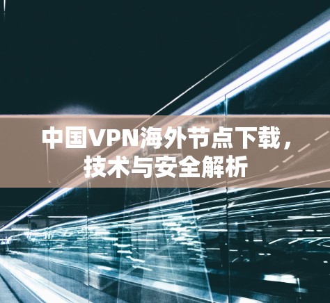 中国VPN海外节点下载,技术与安全解析 中国VPN海外节点下载,技术与安全解析