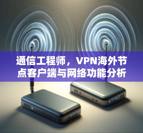 通信工程师,VPN海外节点客户端与网络功能分析 通信工程师,VPN海外节点客户端与网络功能分析