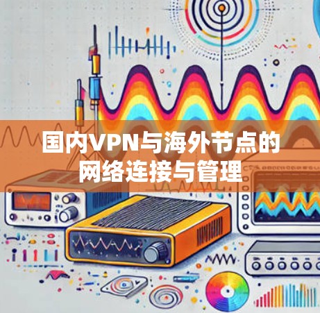 国内VPN与海外节点的网络连接与管理 国内VPN与海外节点的网络连接与管理