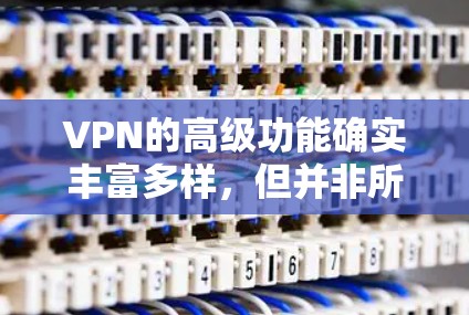 VPN的高级功能确实丰富多样,但并非所有功能都值得使用。以下是根据具体情况决定的建议 VPN的高级功能确实丰富多样,但并非所有功能都值得使用。以下是根据具体情况决定的建议