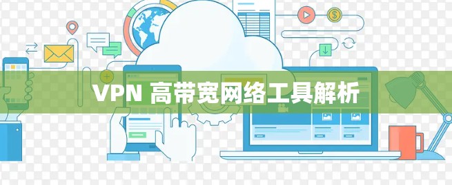 VPN 高带宽网络工具解析 VPN 高带宽网络工具解析