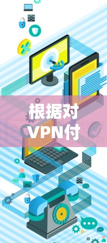 根据对VPN付费版平台的全面分析,以下是综合考虑后的最佳选择 根据对VPN付费版平台的全面分析,以下是综合考虑后的最佳选择