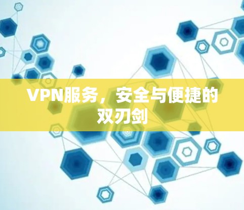 VPN服务,安全与便捷的双刃剑 VPN服务,安全与便捷的双刃剑