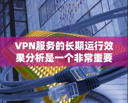 VPN服务的长期运行效果分析是一个非常重要的课题，尤其是在考虑其安全性和稳定性方面。以下是一些关键因素和分析点，可以帮助评估其长期运行效果