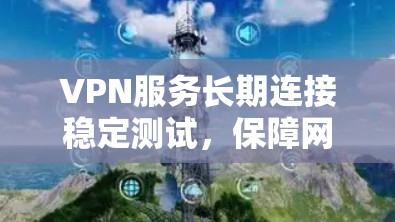 VPN服务长期连接稳定测试,保障网络安全,提升用户体验! VPN服务长期连接稳定测试,保障网络安全,提升用户体验!