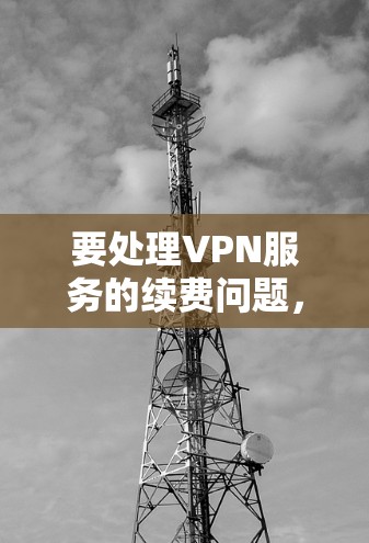 要处理VPN服务的续费问题,可以按照以下步骤进行 要处理VPN服务的续费问题,可以按照以下步骤进行