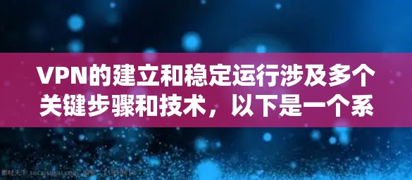 VPN的建立和稳定运行涉及多个关键步骤和技术,以下是一个系统化的总结 VPN的建立和稳定运行涉及多个关键步骤和技术,以下是一个系统化的总结