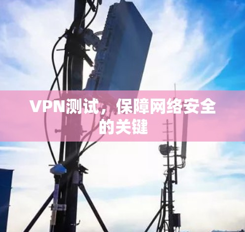 VPN测试,保障网络安全的关键 VPN测试,保障网络安全的关键