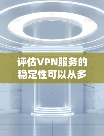 评估VPN服务的稳定性可以从多个关键因素入手，以确保其在用户中的持续性和性能。以下是对这些因素的系统性总结和建议