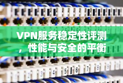 VPN服务稳定性评测,性能与安全的平衡 VPN服务稳定性评测,性能与安全的平衡