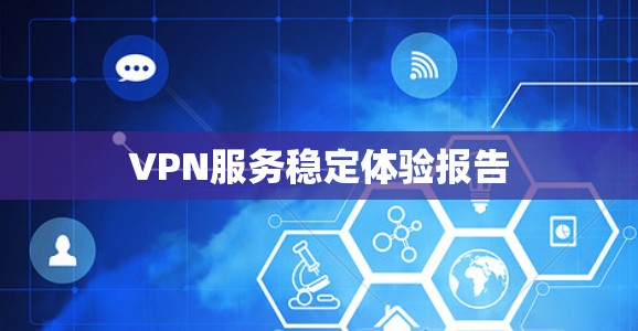 VPN服务稳定体验报告 VPN服务稳定体验报告