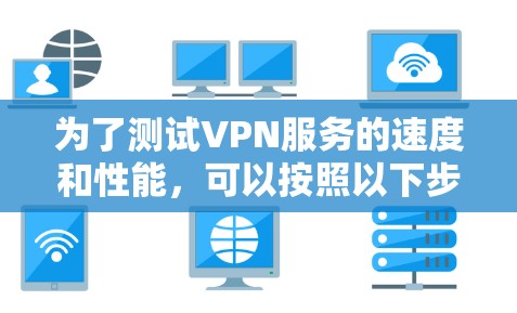 为了测试VPN服务的速度和性能，可以按照以下步骤进行