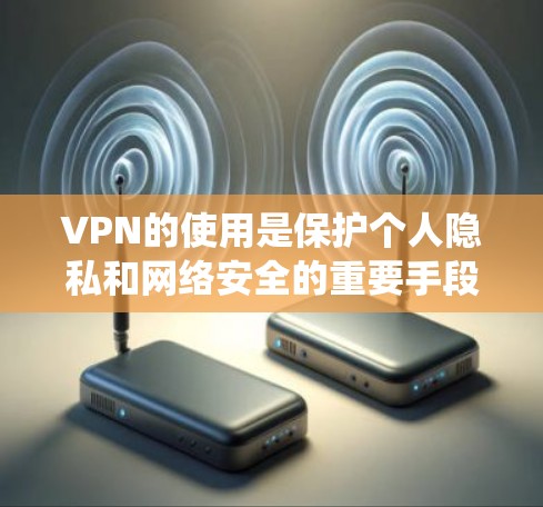 VPN的使用是保护个人隐私和网络安全的重要手段。以下是系统地整理的VPN使用指南，帮助您有效使用VPN