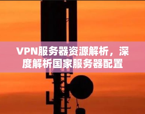 VPN服务器资源解析,深度解析国家服务器配置 VPN服务器资源解析,深度解析国家服务器配置