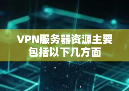 VPN服务器资源主要包括以下几方面 VPN服务器资源主要包括以下几方面