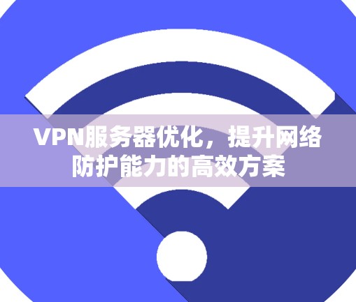 VPN服务器优化,提升网络防护能力的高效方案 VPN服务器优化,提升网络防护能力的高效方案