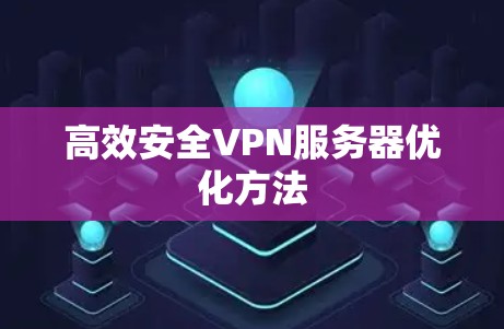 高效安全VPN服务器优化方法 高效安全VPN服务器优化方法