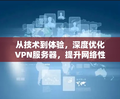 从技术到体验,深度优化VPN服务器,提升网络性能 从技术到体验,深度优化VPN服务器,提升网络性能