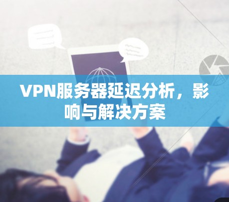 VPN服务器延迟分析,影响与解决方案 VPN服务器延迟分析,影响与解决方案