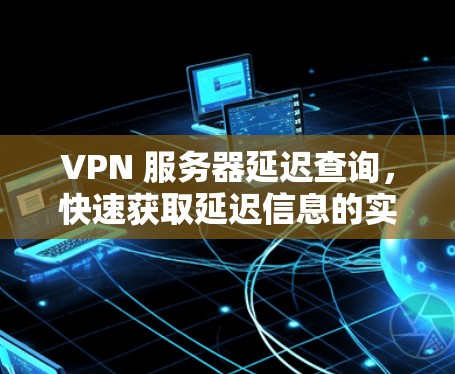 VPN 服务器延迟查询,快速获取延迟信息的实用指南 VPN 服务器延迟查询,快速获取延迟信息的实用指南
