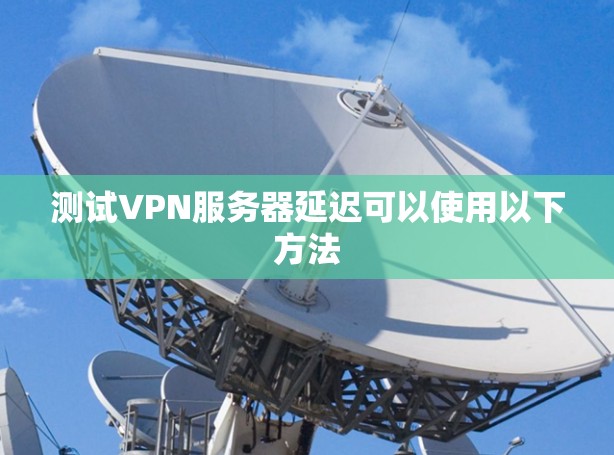 测试VPN服务器延迟可以使用以下方法
