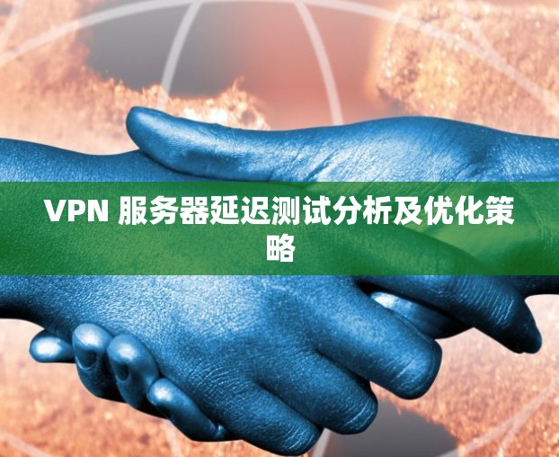 VPN 服务器延迟测试分析及优化策略