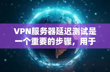 VPN服务器延迟测试是一个重要的步骤，用于评估其可靠性和稳定性。以下是详细的操作指南