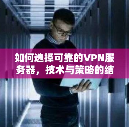 如何选择可靠的VPN服务器,技术与策略的结合 如何选择可靠的VPN服务器,技术与策略的结合