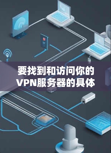 要找到和访问你的VPN服务器的具体节点位置,可以按照以下步骤进行 要找到和访问你的VPN服务器的具体节点位置,可以按照以下步骤进行